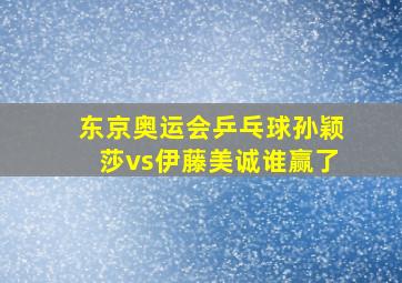 东京奥运会乒乓球孙颖莎vs伊藤美诚谁赢了