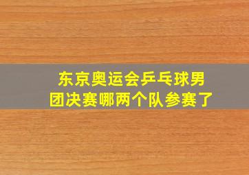 东京奥运会乒乓球男团决赛哪两个队参赛了