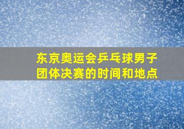 东京奥运会乒乓球男子团体决赛的时间和地点