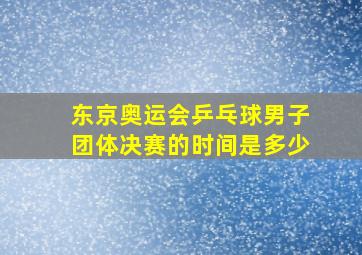 东京奥运会乒乓球男子团体决赛的时间是多少