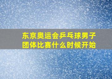 东京奥运会乒乓球男子团体比赛什么时候开始