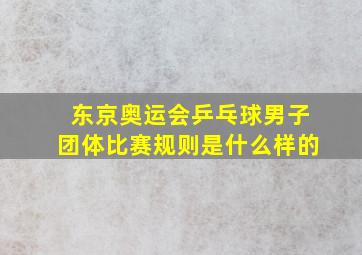 东京奥运会乒乓球男子团体比赛规则是什么样的