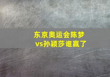 东京奥运会陈梦vs孙颖莎谁赢了