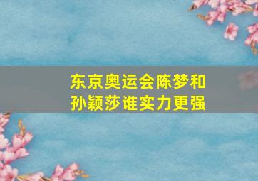 东京奥运会陈梦和孙颖莎谁实力更强