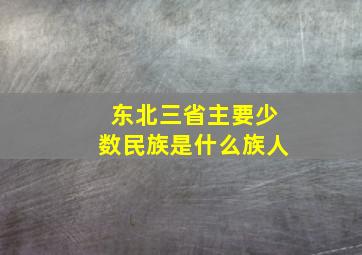 东北三省主要少数民族是什么族人