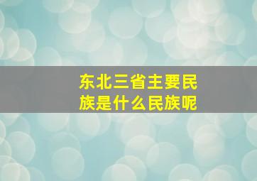 东北三省主要民族是什么民族呢