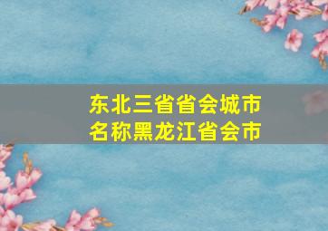 东北三省省会城市名称黑龙江省会市