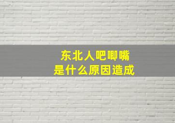 东北人吧唧嘴是什么原因造成