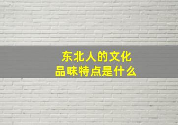 东北人的文化品味特点是什么