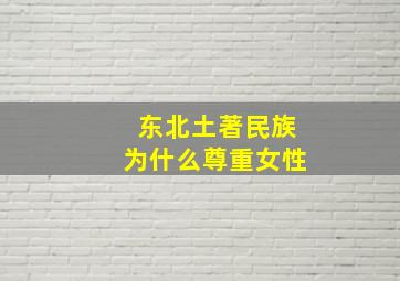 东北土著民族为什么尊重女性