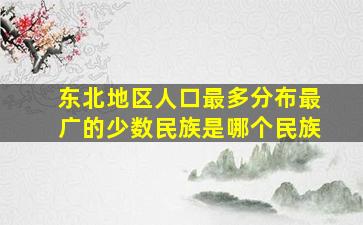 东北地区人口最多分布最广的少数民族是哪个民族