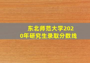 东北师范大学2020年研究生录取分数线