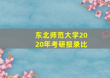 东北师范大学2020年考研报录比