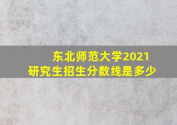 东北师范大学2021研究生招生分数线是多少