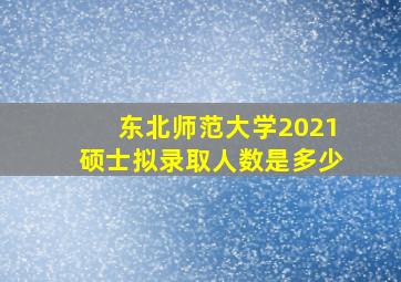 东北师范大学2021硕士拟录取人数是多少