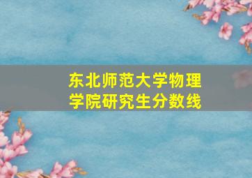 东北师范大学物理学院研究生分数线