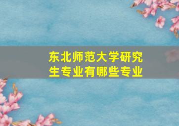 东北师范大学研究生专业有哪些专业