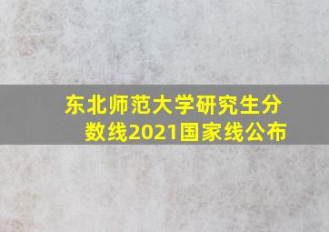 东北师范大学研究生分数线2021国家线公布