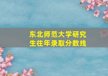 东北师范大学研究生往年录取分数线