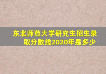 东北师范大学研究生招生录取分数线2020年是多少