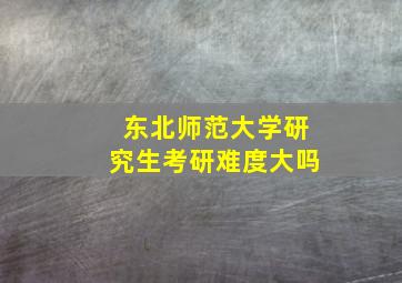 东北师范大学研究生考研难度大吗