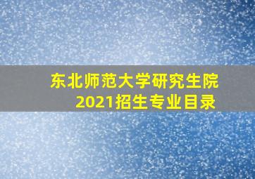 东北师范大学研究生院2021招生专业目录