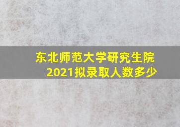 东北师范大学研究生院2021拟录取人数多少