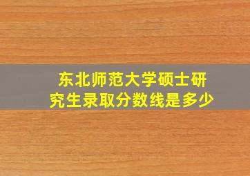 东北师范大学硕士研究生录取分数线是多少