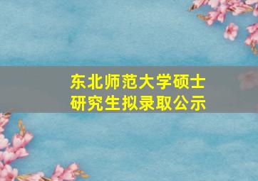 东北师范大学硕士研究生拟录取公示