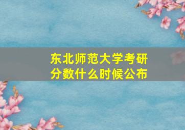 东北师范大学考研分数什么时候公布