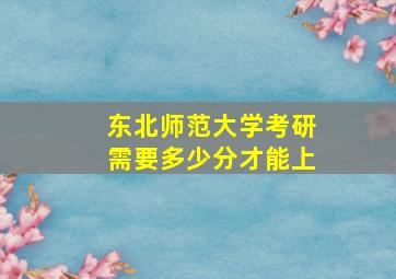 东北师范大学考研需要多少分才能上