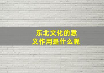 东北文化的意义作用是什么呢