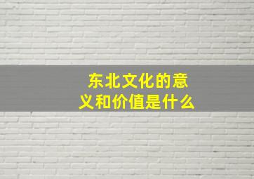 东北文化的意义和价值是什么