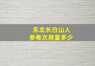 东北长白山人参每次用量多少