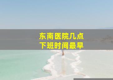 东南医院几点下班时间最早