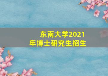 东南大学2021年博士研究生招生