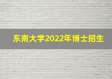 东南大学2022年博士招生