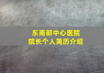 东南部中心医院院长个人简历介绍