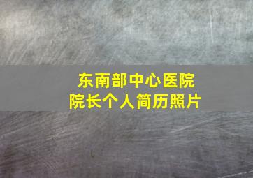 东南部中心医院院长个人简历照片