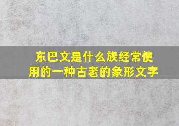 东巴文是什么族经常使用的一种古老的象形文字