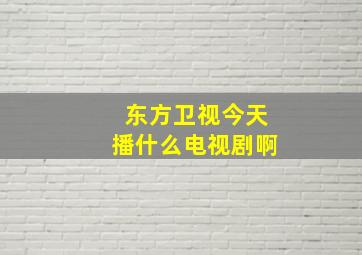 东方卫视今天播什么电视剧啊