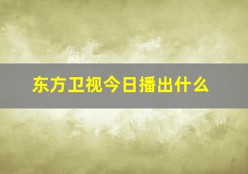 东方卫视今日播出什么