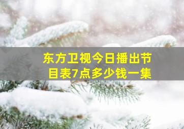 东方卫视今日播出节目表7点多少钱一集