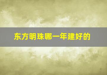 东方明珠哪一年建好的