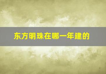 东方明珠在哪一年建的