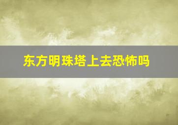 东方明珠塔上去恐怖吗