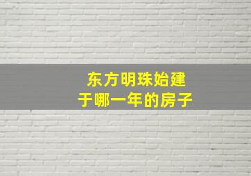 东方明珠始建于哪一年的房子