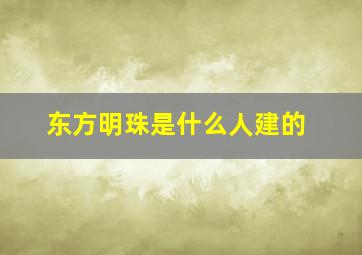 东方明珠是什么人建的