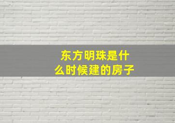 东方明珠是什么时候建的房子