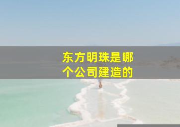 东方明珠是哪个公司建造的